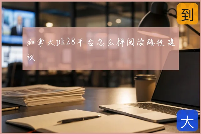 加拿大pk28平台怎么样阅读路径建议