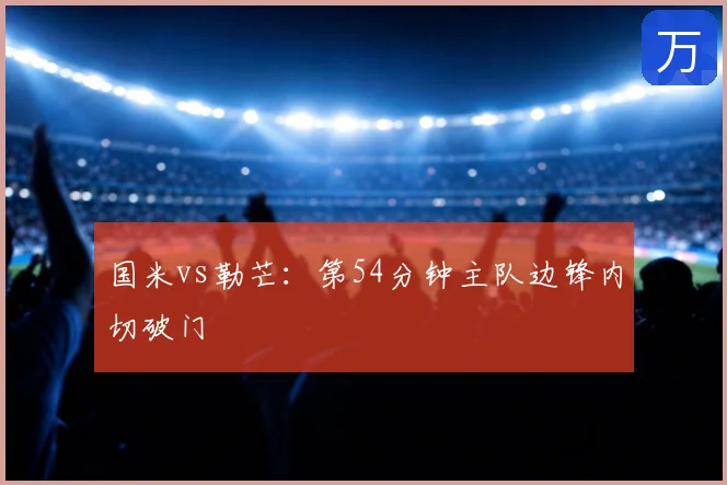 国米vs勒芒:第54分钟主队边锋内切破门
