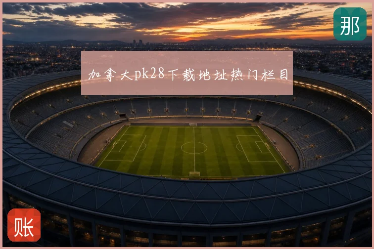 加拿大pk28下载地址热门栏目
