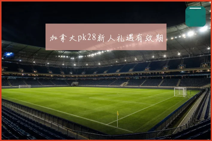 加拿大pk28新人礼遇有效期